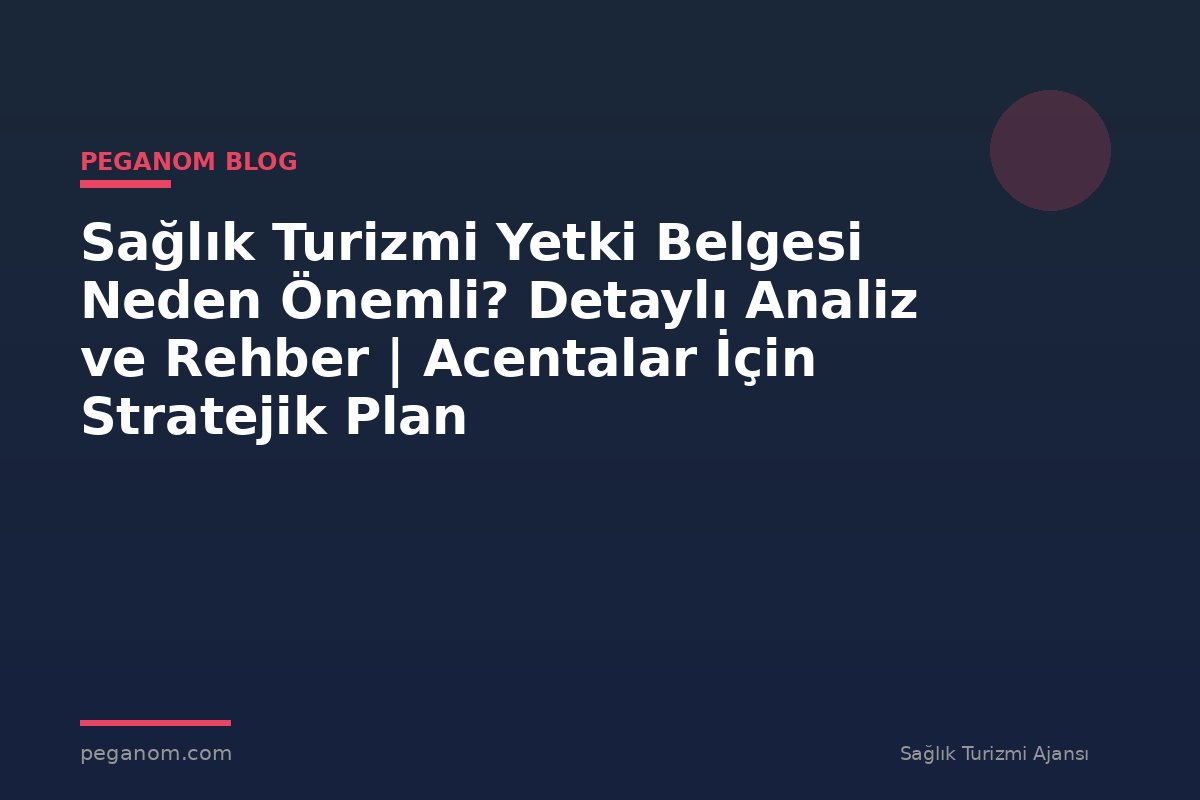 Sağlık Turizmi Yetki Belgesi Neden Önemli? Detaylı Analiz ve Rehber | Acentalar İçin Stratejik Plan