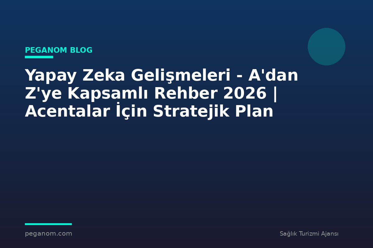 Yapay Zeka Gelişmeleri - A'dan Z'ye Kapsamlı Rehber 2026 | Acentalar İçin Stratejik Plan