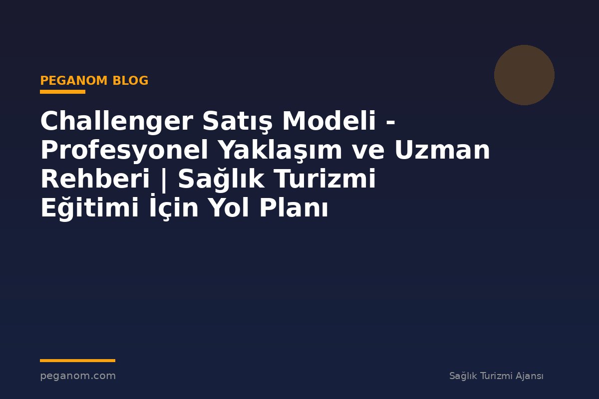 Challenger Satış Modeli - Profesyonel Yaklaşım ve Uzman Rehberi | Sağlık Turizmi Eğitimi İçin Yol Planı