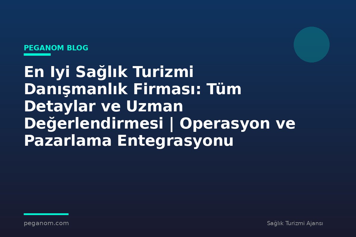 En Iyi Sağlık Turizmi Danışmanlık Firması: Tüm Detaylar ve Uzman Değerlendirmesi | Operasyon ve Pazarlama Entegrasyonu