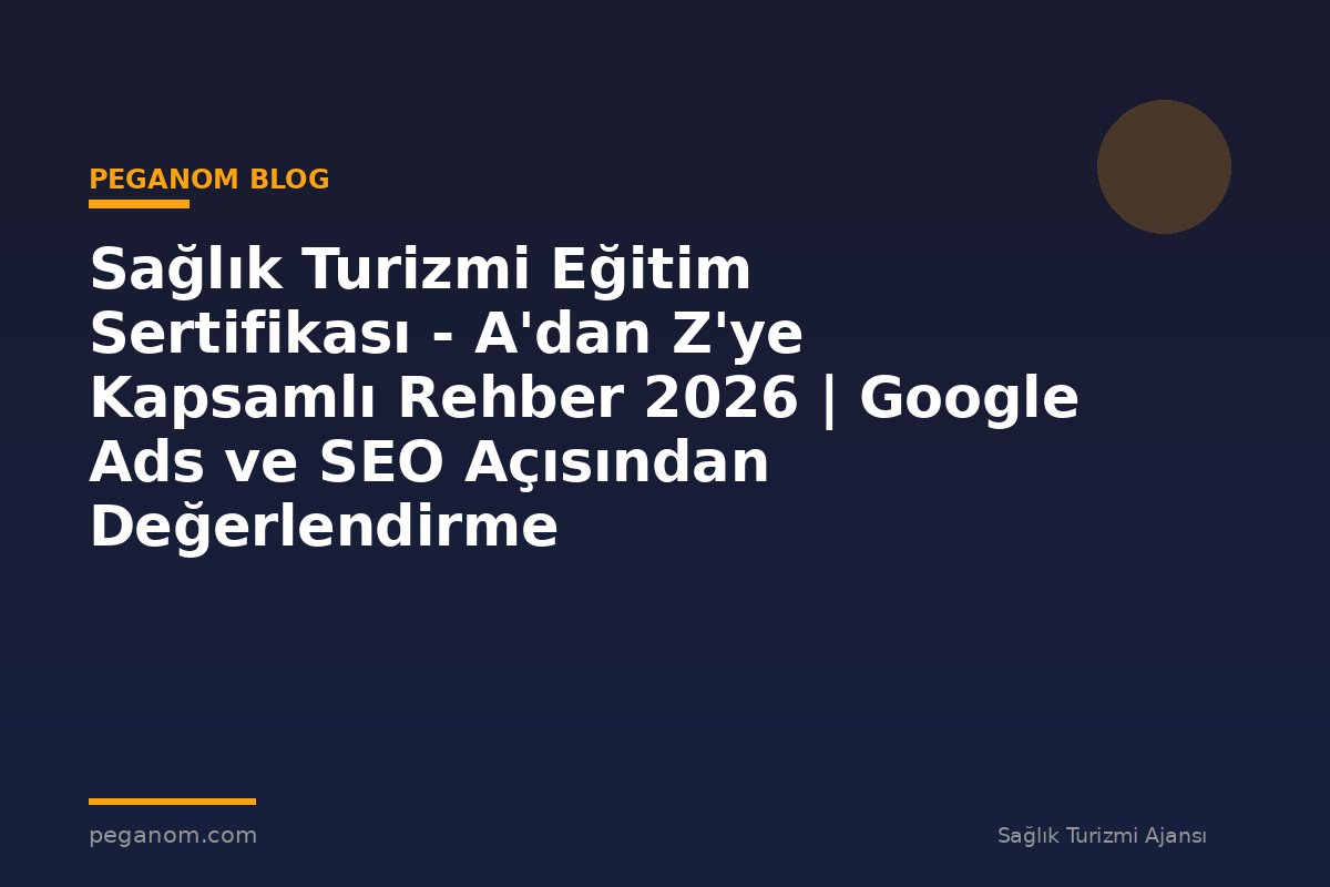 Sağlık Turizmi Eğitim Sertifikası - A'dan Z'ye Kapsamlı Rehber 2026 | Google Ads ve SEO Açısından Değerlendirme