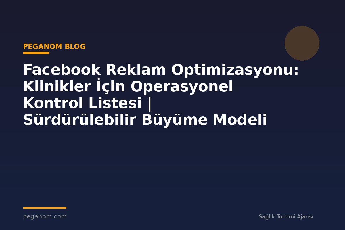 Facebook Reklam Optimizasyonu: Klinikler İçin Operasyonel Kontrol Listesi | Sürdürülebilir Büyüme Modeli