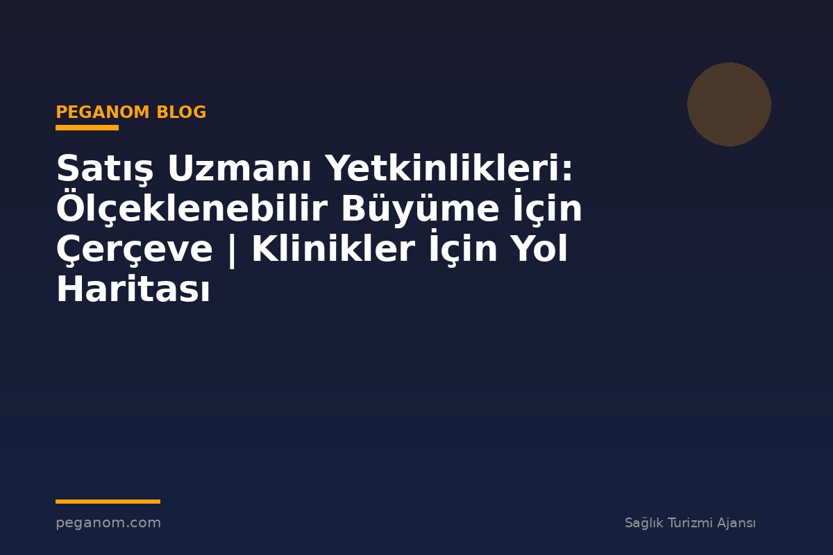 Satış Uzmanı Yetkinlikleri: Ölçeklenebilir Büyüme İçin Çerçeve | Klinikler İçin Yol Haritası