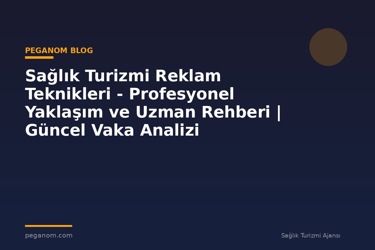 Sağlık Turizmi Reklam Teknikleri - Profesyonel Yaklaşım ve Uzman Rehberi | Güncel Vaka Analizi