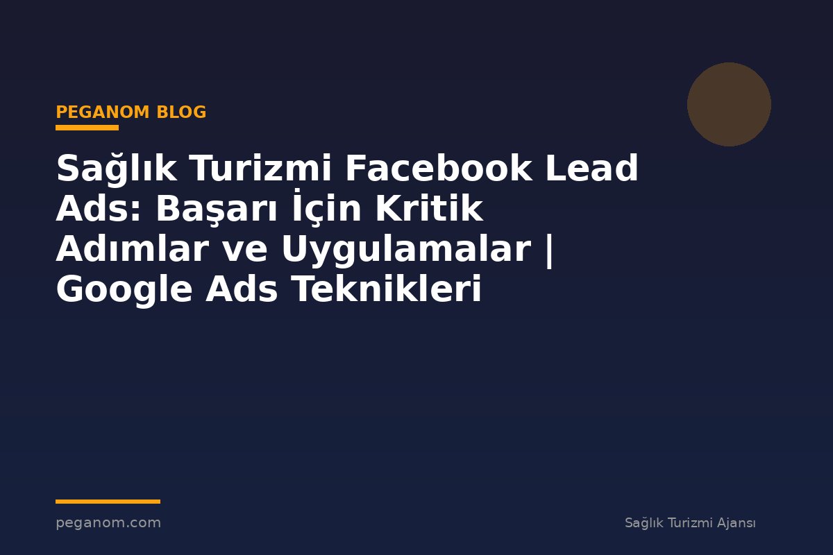 Sağlık Turizmi Facebook Lead Ads: Başarı İçin Kritik Adımlar ve Uygulamalar | Google Ads Teknikleri