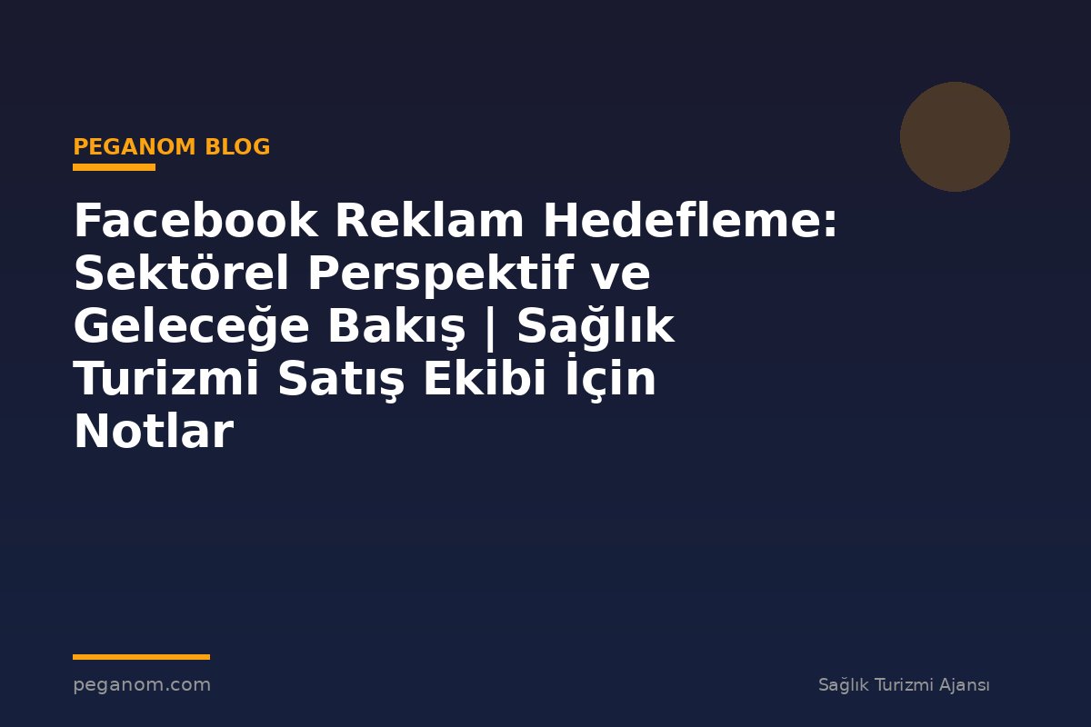Facebook Reklam Hedefleme: Sektörel Perspektif ve Geleceğe Bakış | Sağlık Turizmi Satış Ekibi İçin Notlar