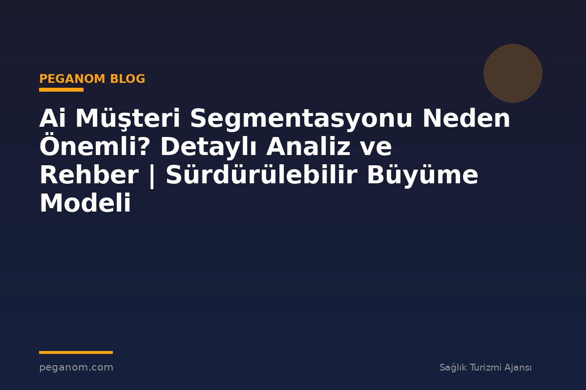 Ai Müşteri Segmentasyonu Neden Önemli? Detaylı Analiz ve Rehber | Sürdürülebilir Büyüme Modeli