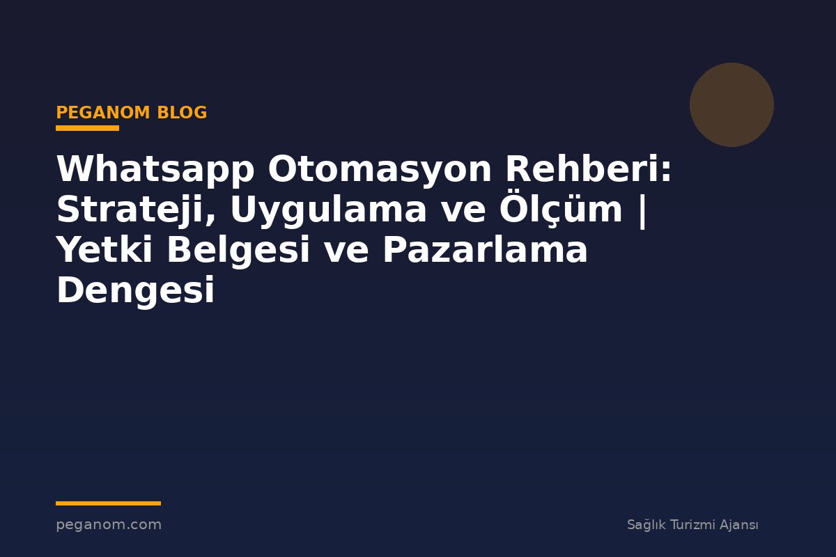 Whatsapp Otomasyon Rehberi: Strateji, Uygulama ve Ölçüm | Yetki Belgesi ve Pazarlama Dengesi