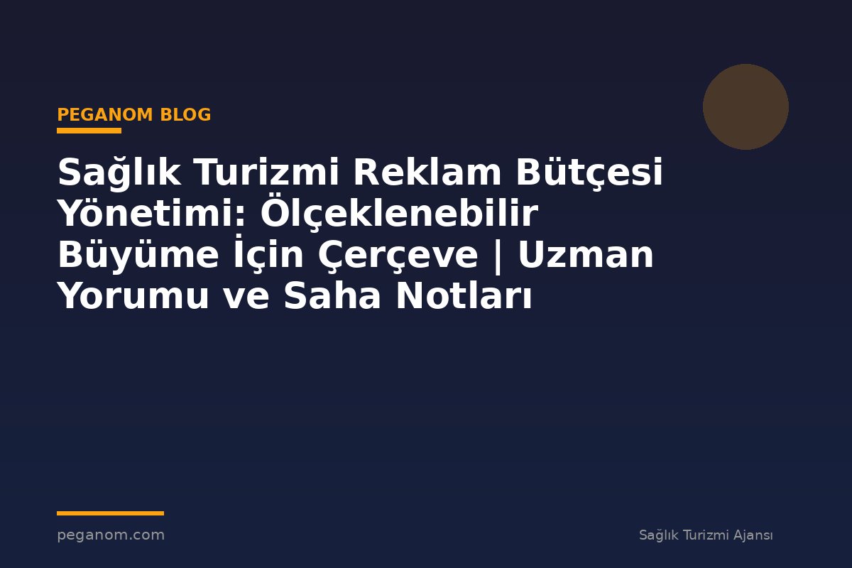 Sağlık Turizmi Reklam Bütçesi Yönetimi: Ölçeklenebilir Büyüme İçin Çerçeve | Uzman Yorumu ve Saha Notları