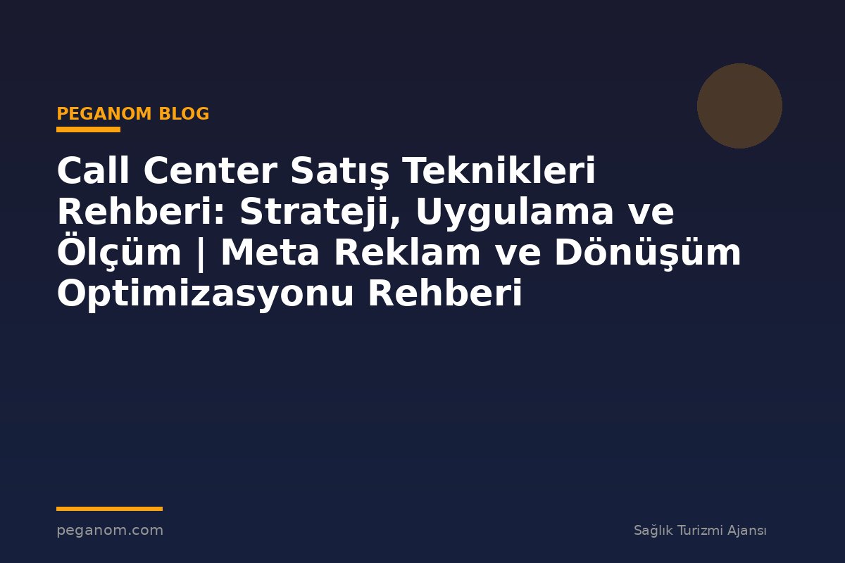 Call Center Satış Teknikleri Rehberi: Strateji, Uygulama ve Ölçüm | Meta Reklam ve Dönüşüm Optimizasyonu Rehberi