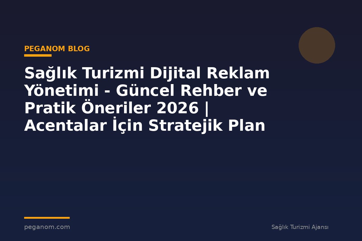 Sağlık Turizmi Dijital Reklam Yönetimi - Güncel Rehber ve Pratik Öneriler 2026 | Acentalar İçin Stratejik Plan
