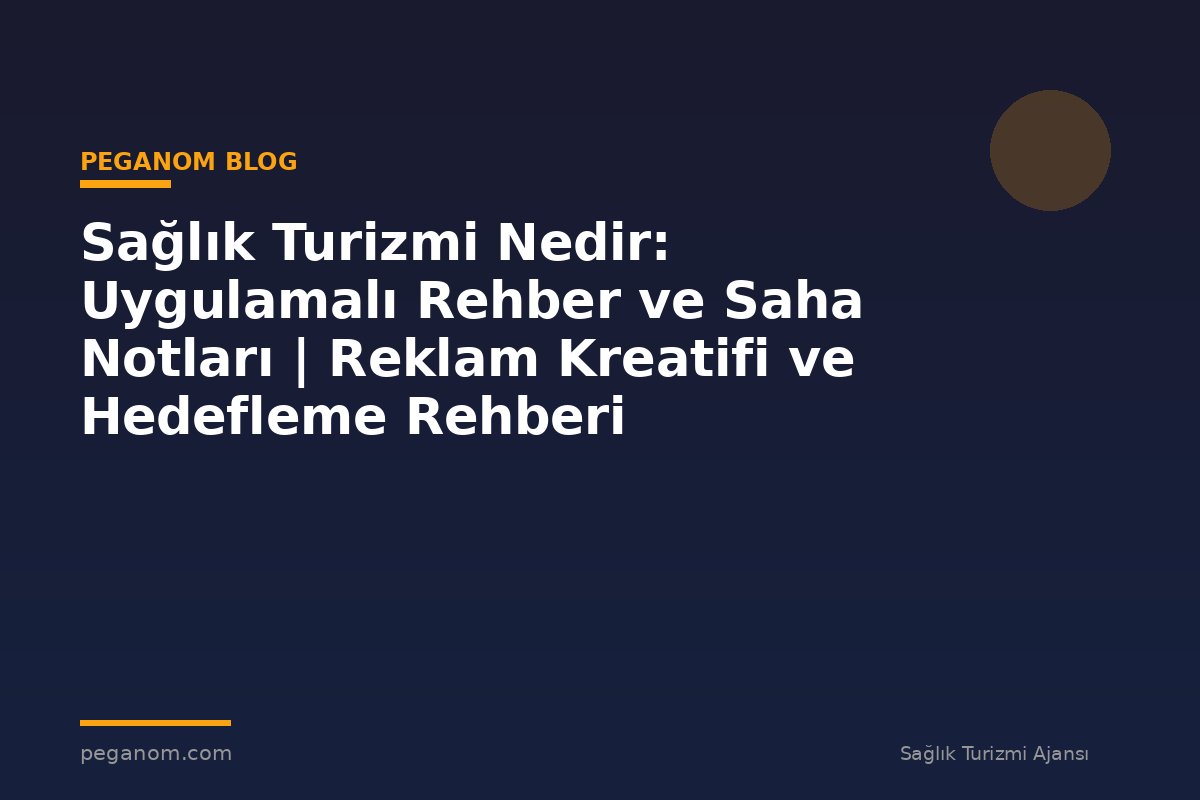 Sağlık Turizmi Nedir: Uygulamalı Rehber ve Saha Notları | Reklam Kreatifi ve Hedefleme Rehberi