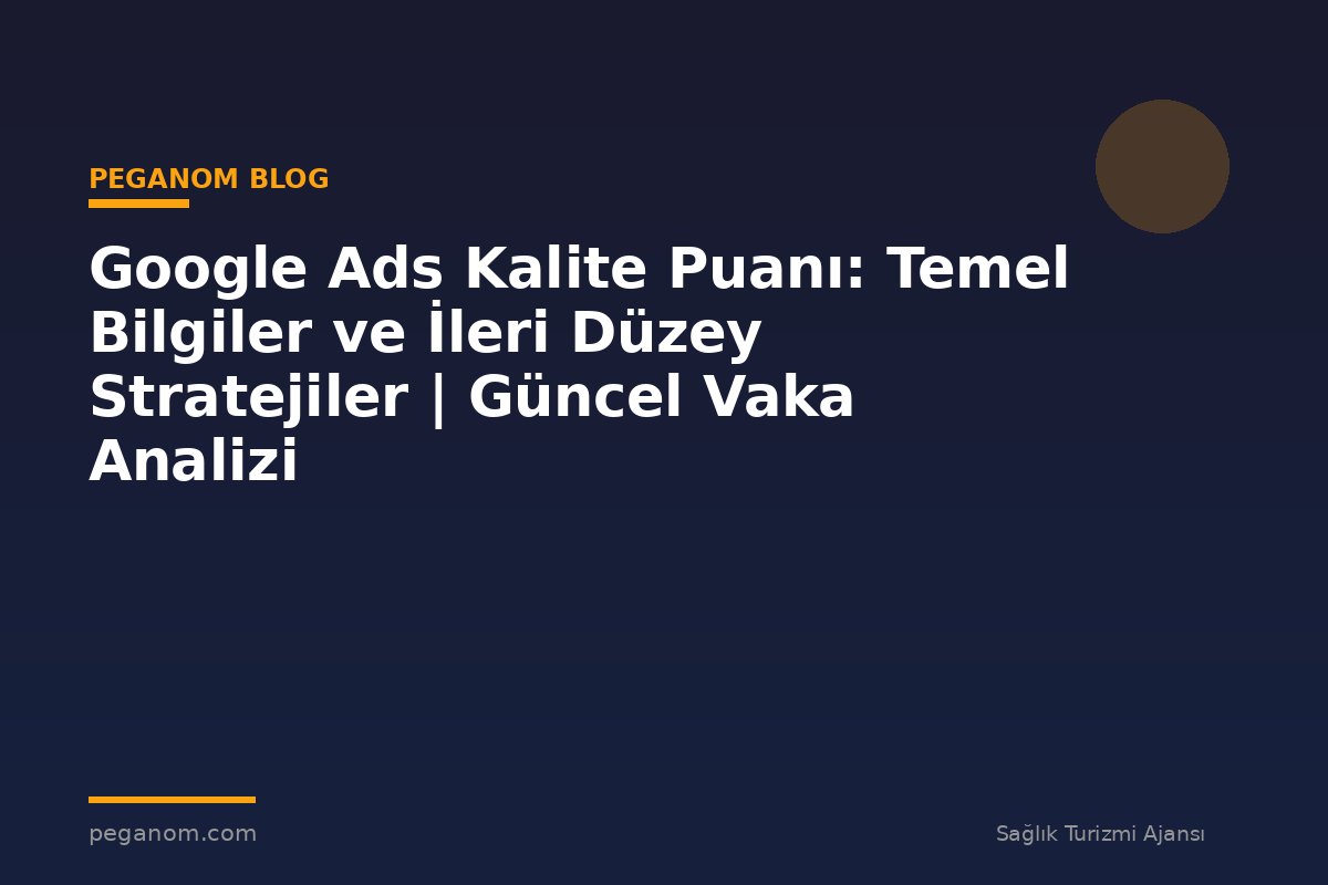 Google Ads Kalite Puanı: Temel Bilgiler ve İleri Düzey Stratejiler | Güncel Vaka Analizi