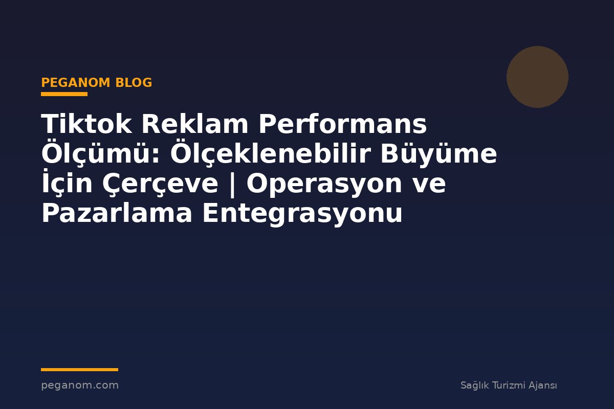Tiktok Reklam Performans Ölçümü: Ölçeklenebilir Büyüme İçin Çerçeve | Operasyon ve Pazarlama Entegrasyonu