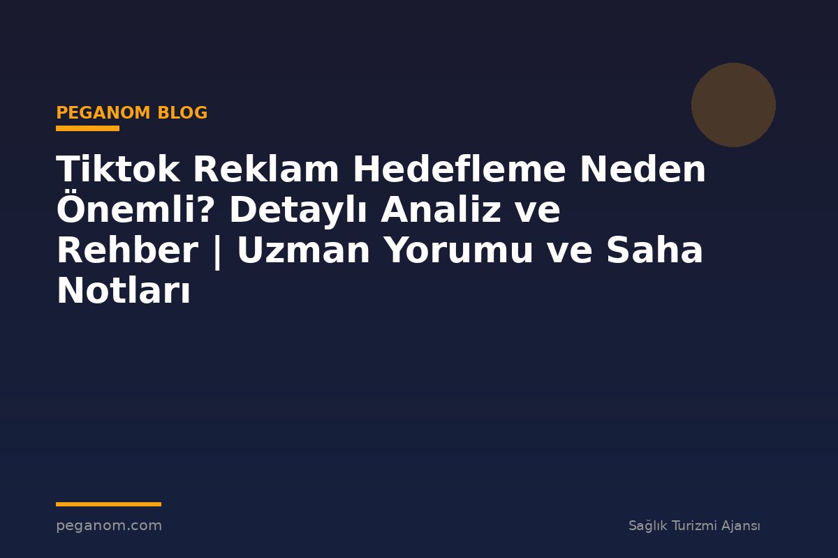 Tiktok Reklam Hedefleme Neden Önemli? Detaylı Analiz ve Rehber | Uzman Yorumu ve Saha Notları