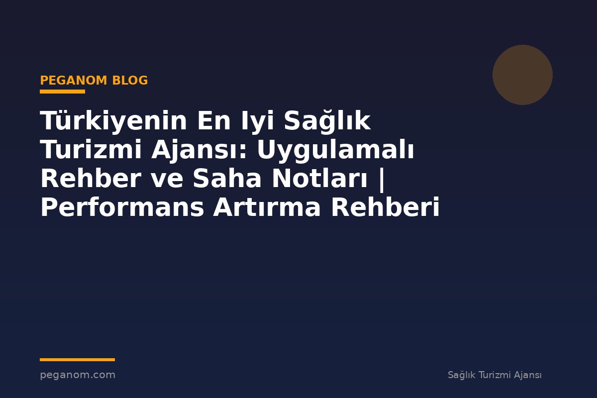 Türkiyenin En Iyi Sağlık Turizmi Ajansı: Uygulamalı Rehber ve Saha Notları | Performans Artırma Rehberi