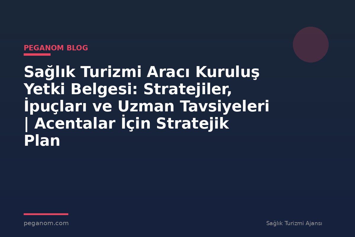 Sağlık Turizmi Aracı Kuruluş Yetki Belgesi: Stratejiler, İpuçları ve Uzman Tavsiyeleri | Acentalar İçin Stratejik Plan