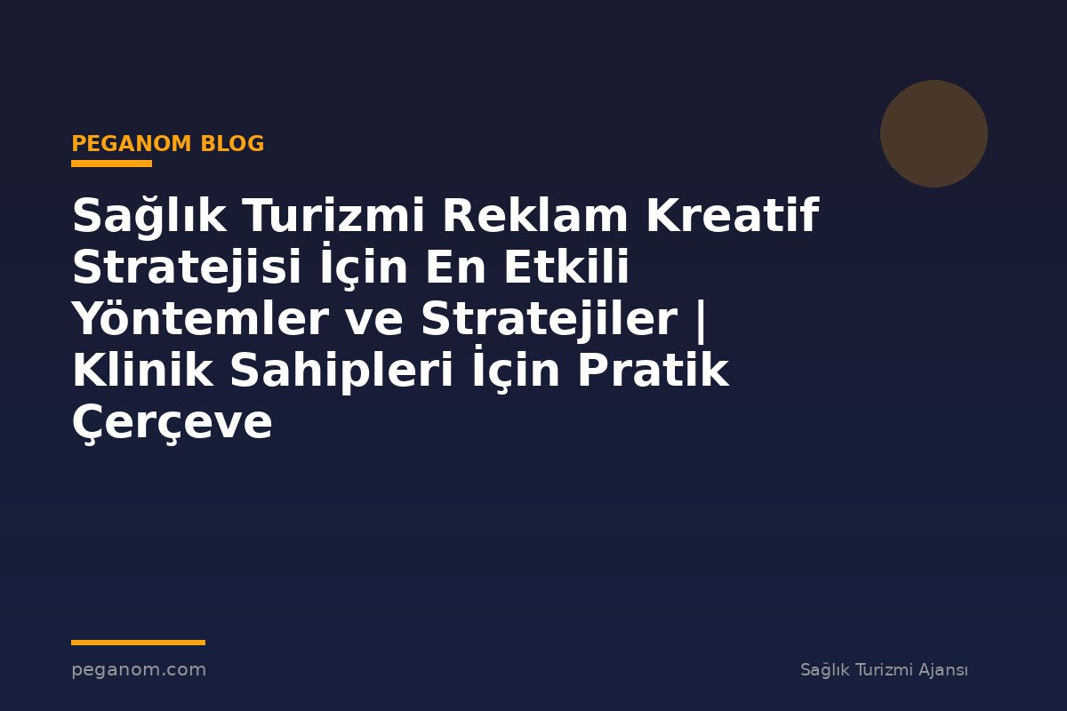 Sağlık Turizmi Reklam Kreatif Stratejisi İçin En Etkili Yöntemler ve Stratejiler | Klinik Sahipleri İçin Pratik Çerçeve