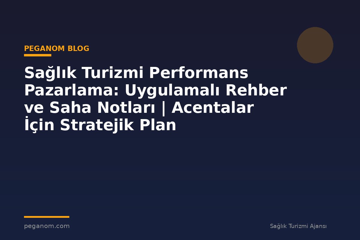 Sağlık Turizmi Performans Pazarlama: Uygulamalı Rehber ve Saha Notları | Acentalar İçin Stratejik Plan