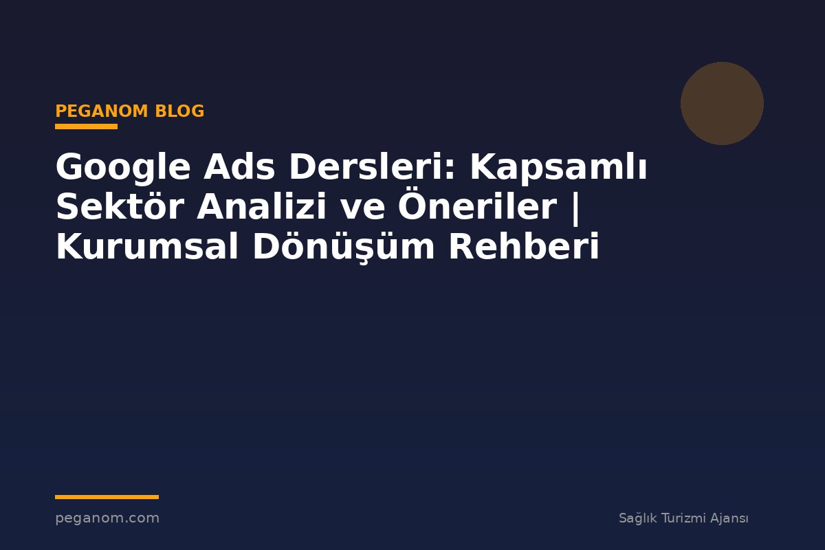 Google Ads Dersleri: Kapsamlı Sektör Analizi ve Öneriler | Kurumsal Dönüşüm Rehberi
