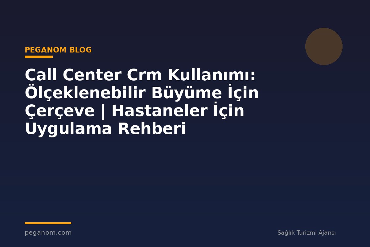 Call Center Crm Kullanımı: Ölçeklenebilir Büyüme İçin Çerçeve | Hastaneler İçin Uygulama Rehberi