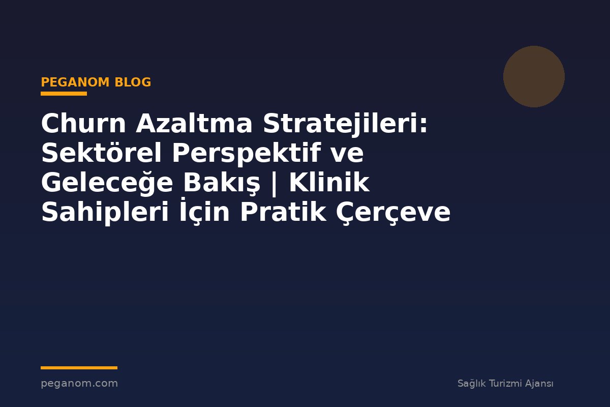 Churn Azaltma Stratejileri: Sektörel Perspektif ve Geleceğe Bakış | Klinik Sahipleri İçin Pratik Çerçeve