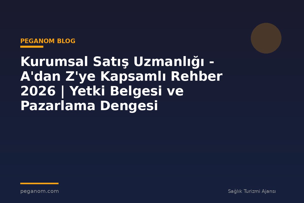 Kurumsal Satış Uzmanlığı - A'dan Z'ye Kapsamlı Rehber 2026 | Yetki Belgesi ve Pazarlama Dengesi