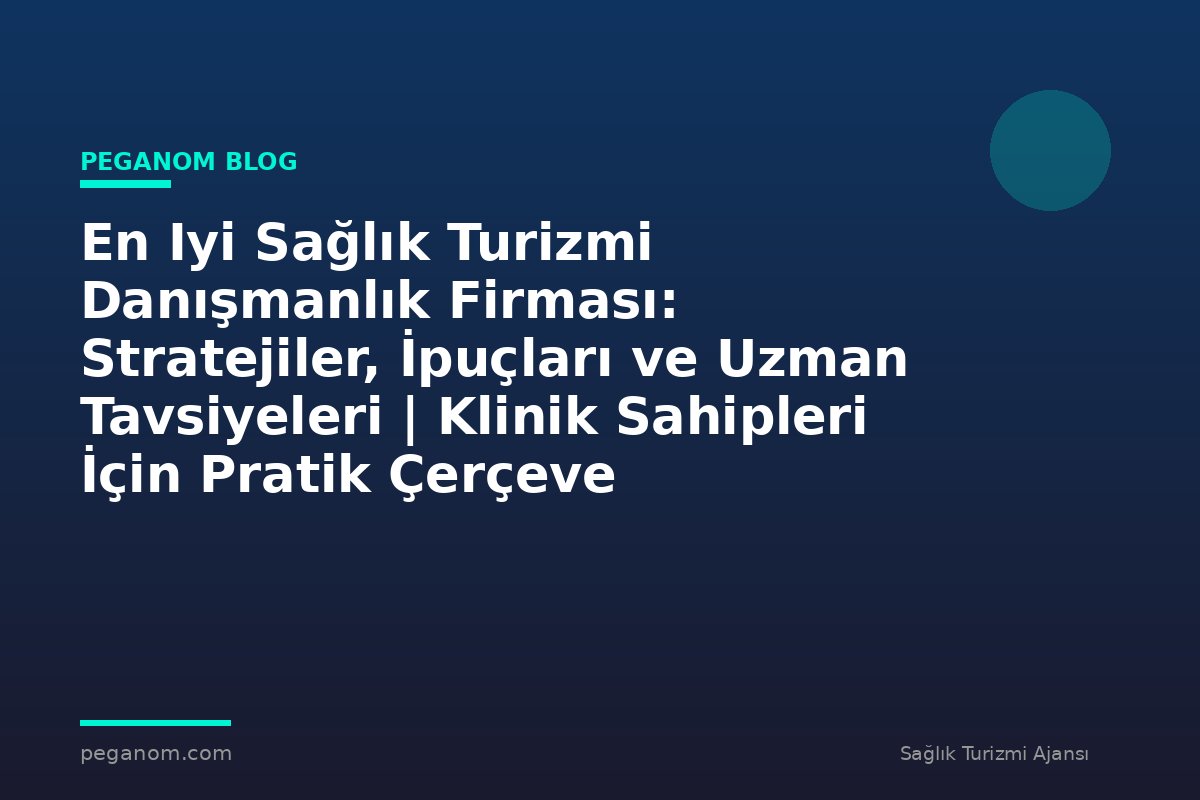 En Iyi Sağlık Turizmi Danışmanlık Firması: Stratejiler, İpuçları ve Uzman Tavsiyeleri | Klinik Sahipleri İçin Pratik Çerçeve