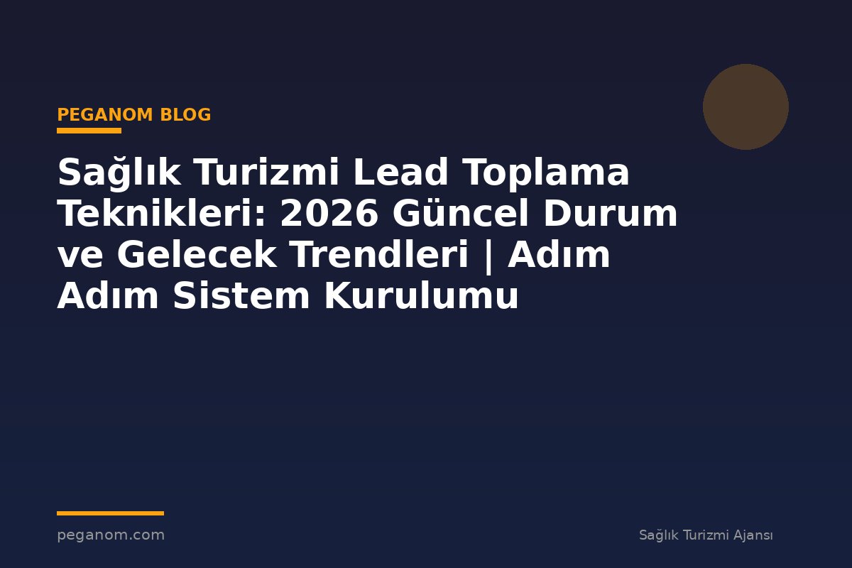 Sağlık Turizmi Lead Toplama Teknikleri: 2026 Güncel Durum ve Gelecek Trendleri | Adım Adım Sistem Kurulumu