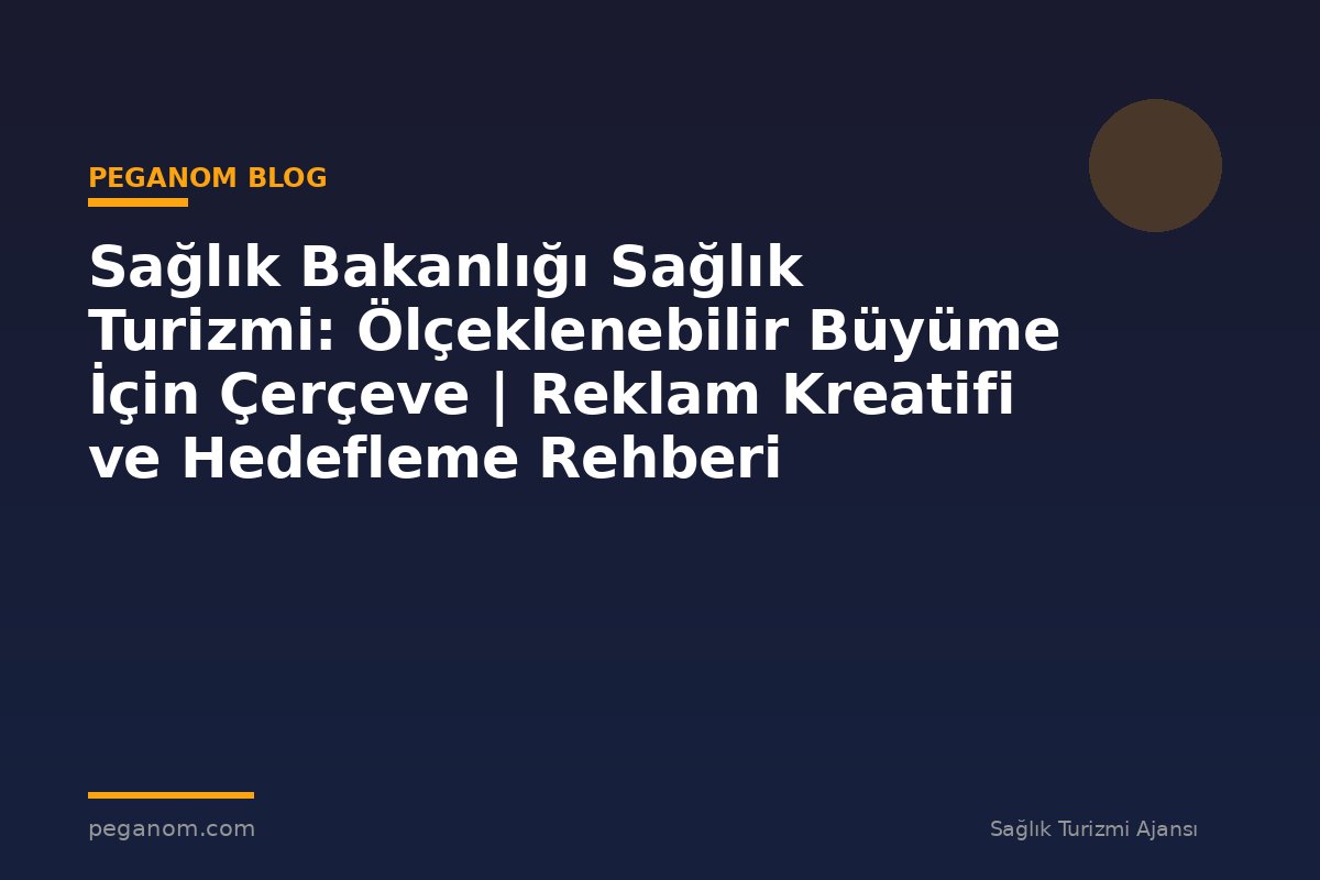 Sağlık Bakanlığı Sağlık Turizmi: Ölçeklenebilir Büyüme İçin Çerçeve | Reklam Kreatifi ve Hedefleme Rehberi