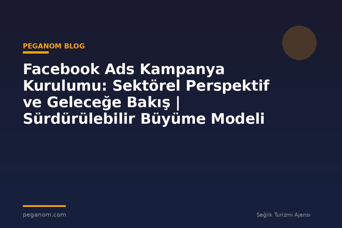 Facebook Ads Kampanya Kurulumu: Sektörel Perspektif ve Geleceğe Bakış | Sürdürülebilir Büyüme Modeli