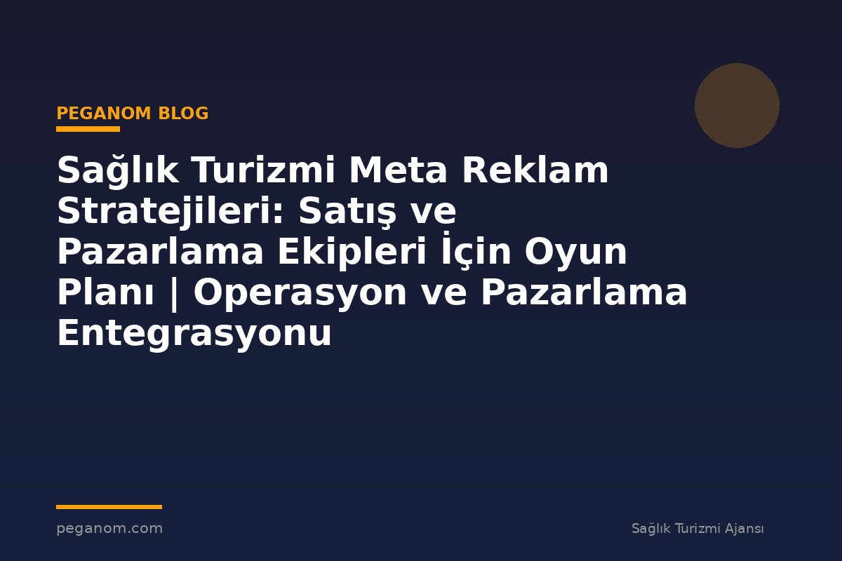 Sağlık Turizmi Meta Reklam Stratejileri: Satış ve Pazarlama Ekipleri İçin Oyun Planı | Operasyon ve Pazarlama Entegrasyonu