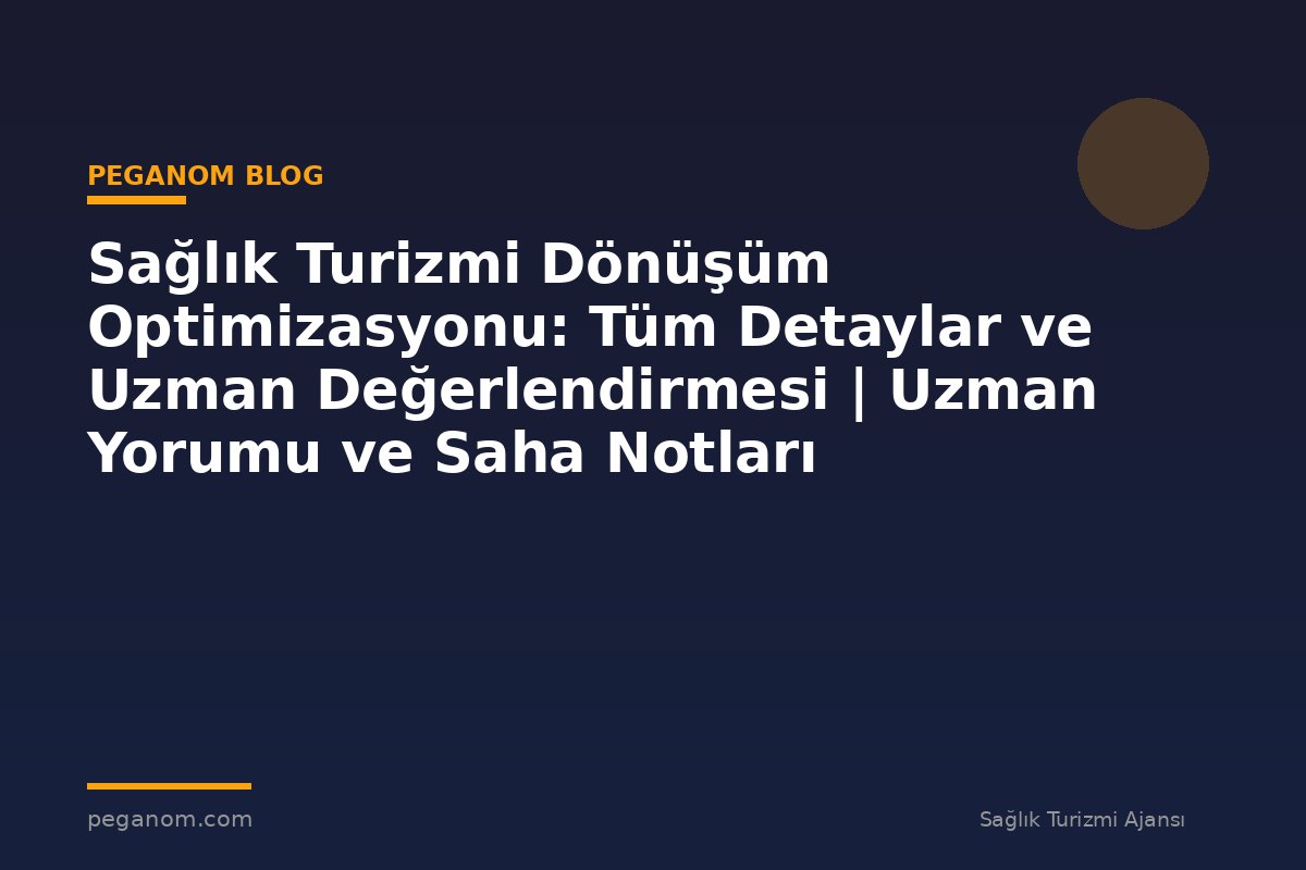 Sağlık Turizmi Dönüşüm Optimizasyonu: Tüm Detaylar ve Uzman Değerlendirmesi | Uzman Yorumu ve Saha Notları