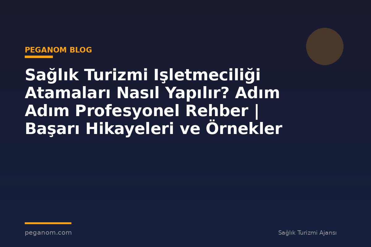 Sağlık Turizmi Işletmeciliği Atamaları Nasıl Yapılır? Adım Adım Profesyonel Rehber | Başarı Hikayeleri ve Örnekler