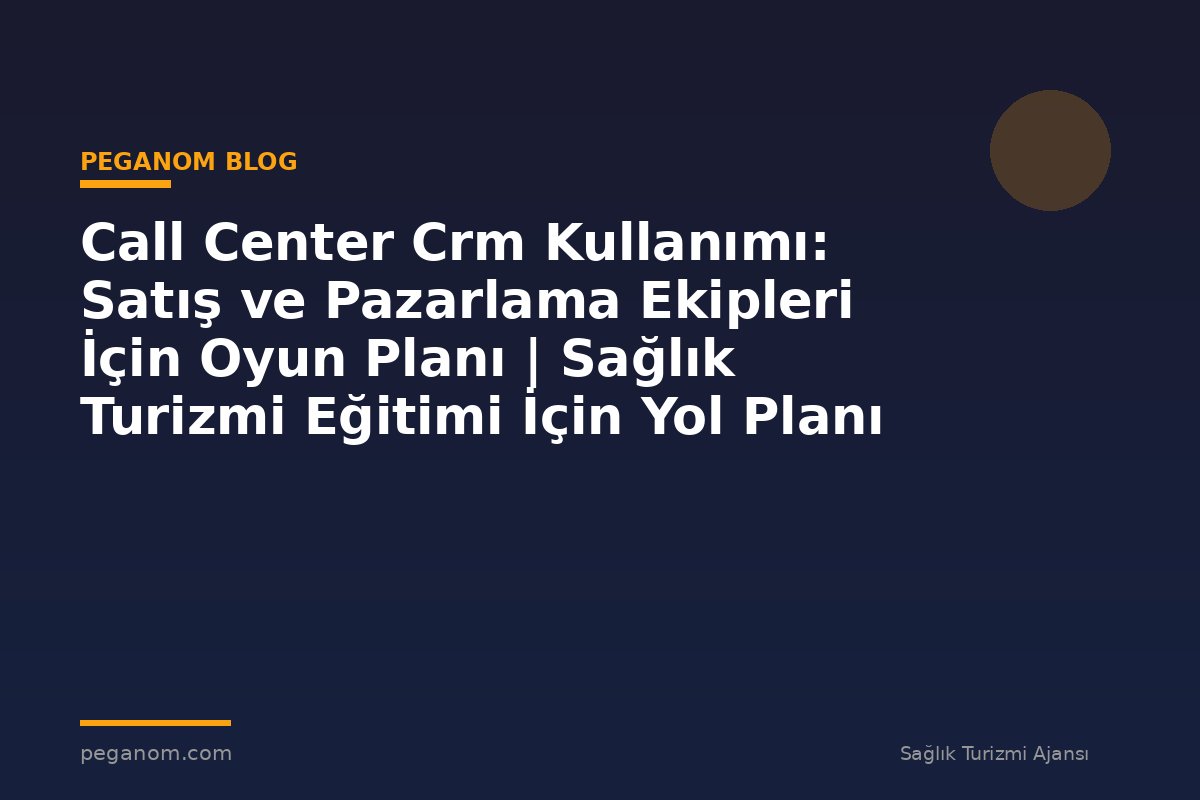 Call Center Crm Kullanımı: Satış ve Pazarlama Ekipleri İçin Oyun Planı | Sağlık Turizmi Eğitimi İçin Yol Planı