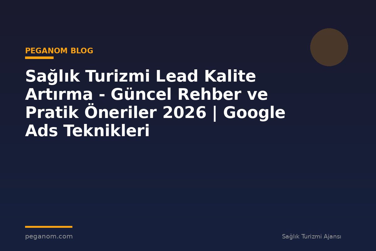 Sağlık Turizmi Lead Kalite Artırma - Güncel Rehber ve Pratik Öneriler 2026 | Google Ads Teknikleri
