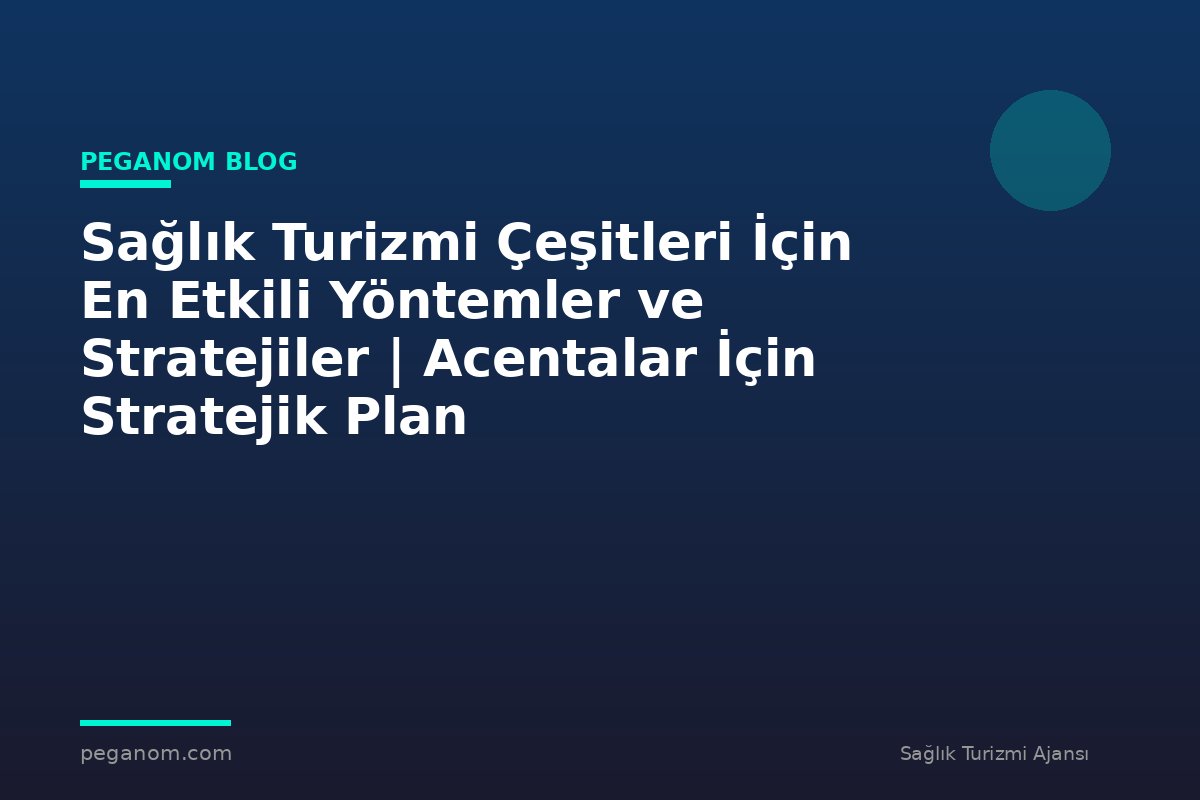 Sağlık Turizmi Çeşitleri İçin En Etkili Yöntemler ve Stratejiler | Acentalar İçin Stratejik Plan
