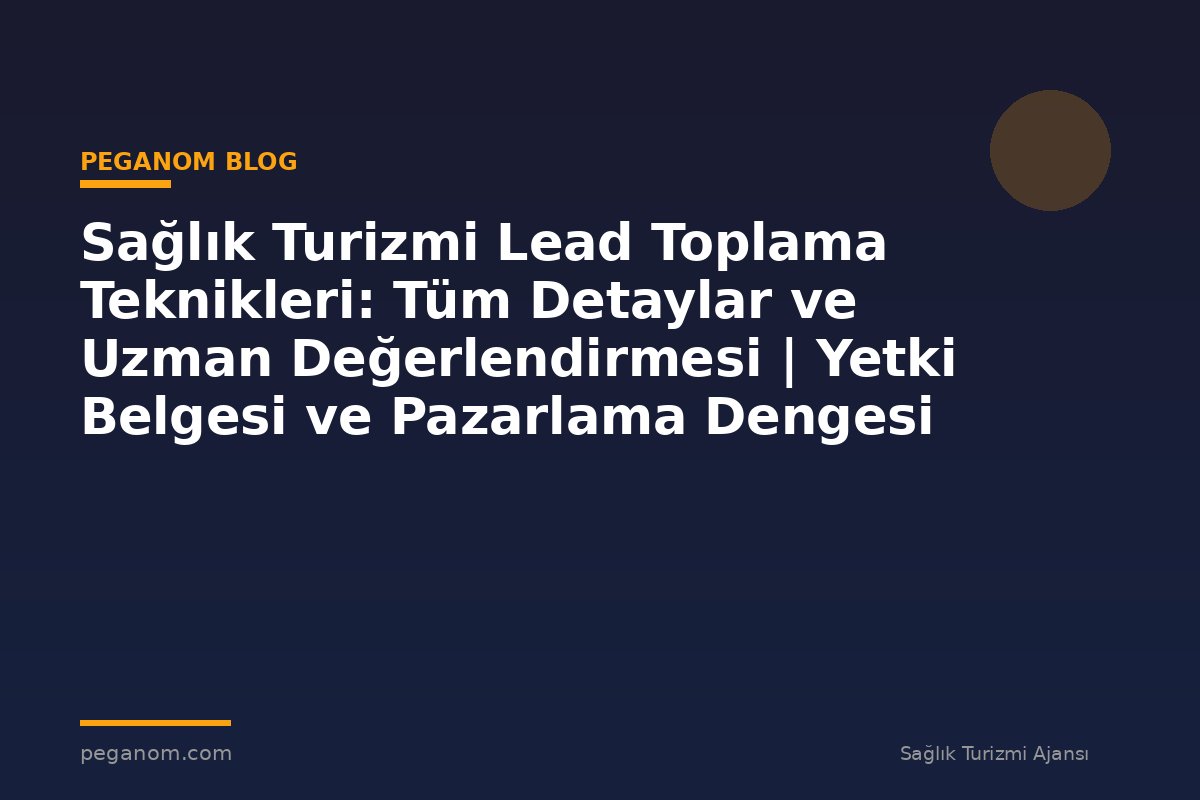 Sağlık Turizmi Lead Toplama Teknikleri: Tüm Detaylar ve Uzman Değerlendirmesi | Yetki Belgesi ve Pazarlama Dengesi