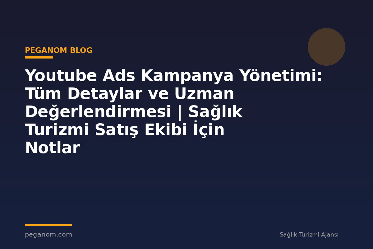 Youtube Ads Kampanya Yönetimi: Tüm Detaylar ve Uzman Değerlendirmesi | Sağlık Turizmi Satış Ekibi İçin Notlar