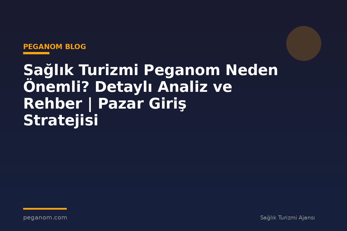 Sağlık Turizmi Peganom Neden Önemli? Detaylı Analiz ve Rehber | Pazar Giriş Stratejisi