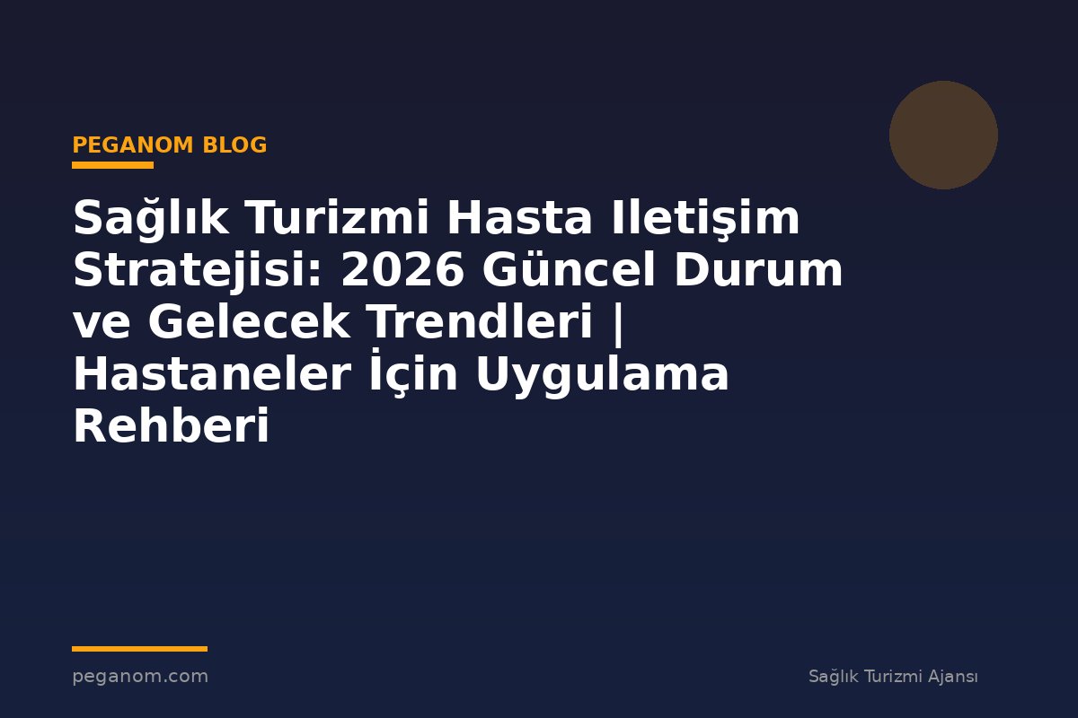 Sağlık Turizmi Hasta Iletişim Stratejisi: 2026 Güncel Durum ve Gelecek Trendleri | Hastaneler İçin Uygulama Rehberi