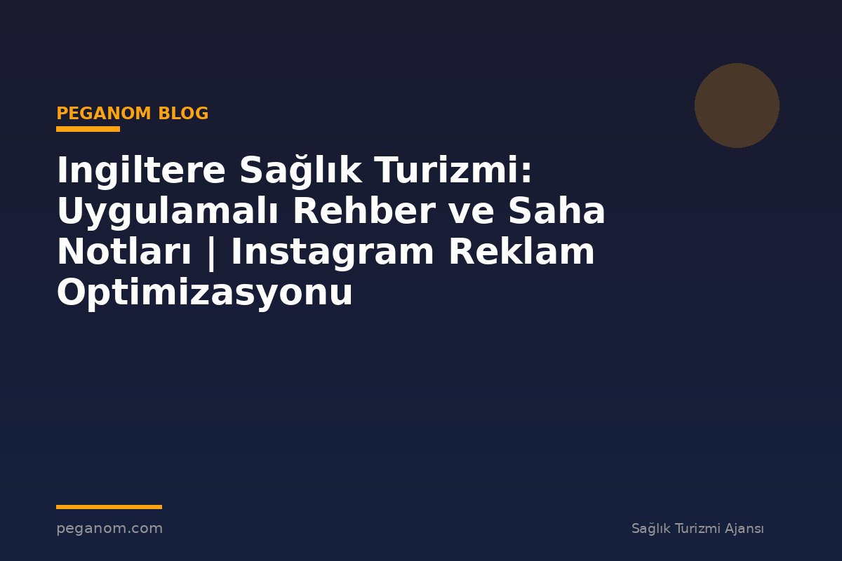 Ingiltere Sağlık Turizmi: Uygulamalı Rehber ve Saha Notları | Instagram Reklam Optimizasyonu