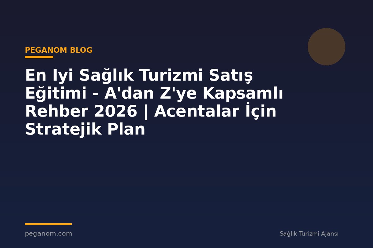 En Iyi Sağlık Turizmi Satış Eğitimi - A'dan Z'ye Kapsamlı Rehber 2026 | Acentalar İçin Stratejik Plan