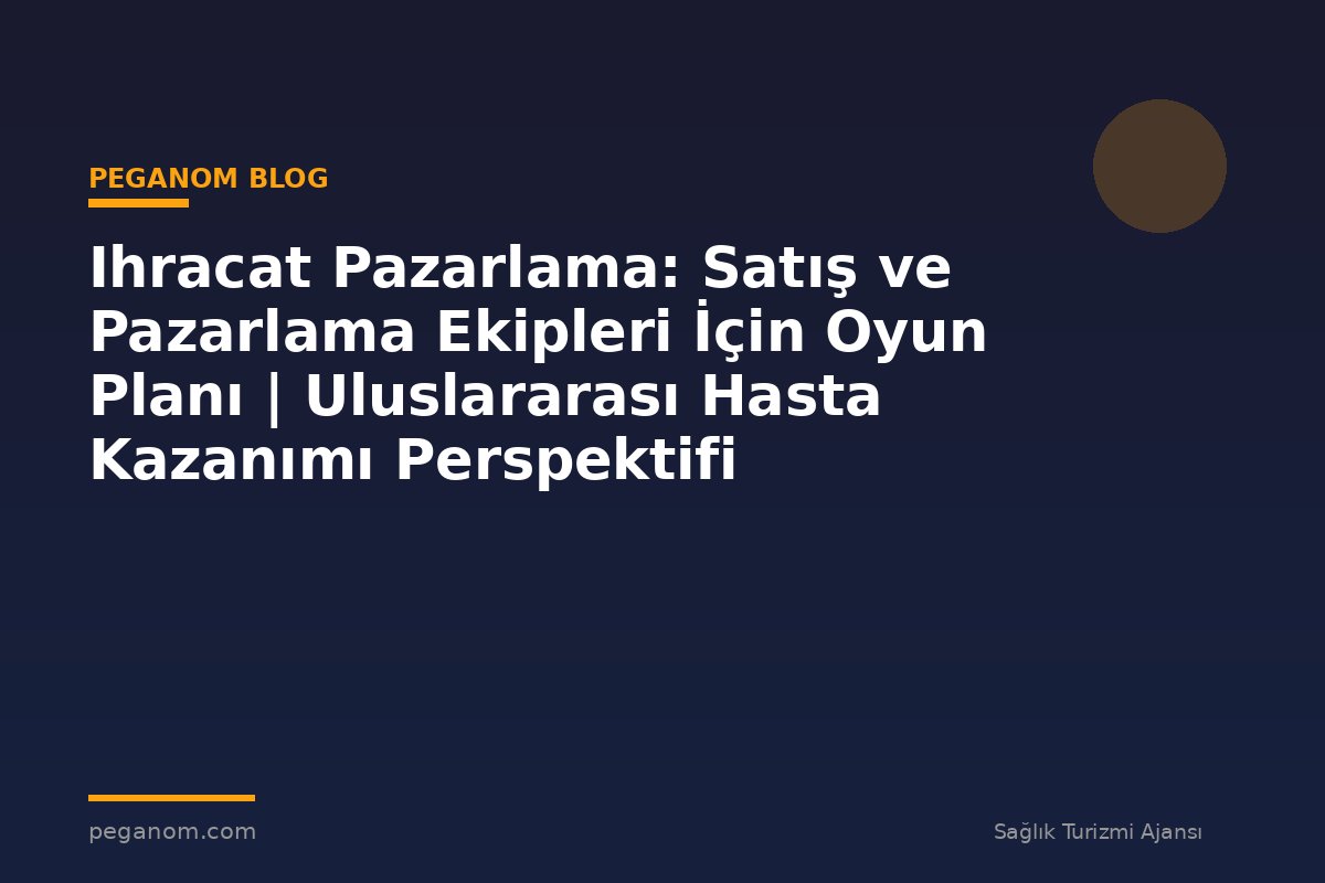 Ihracat Pazarlama: Satış ve Pazarlama Ekipleri İçin Oyun Planı | Uluslararası Hasta Kazanımı Perspektifi