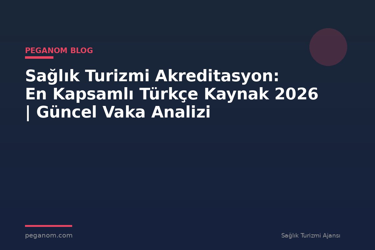 Sağlık Turizmi Akreditasyon: En Kapsamlı Türkçe Kaynak 2026 | Güncel Vaka Analizi