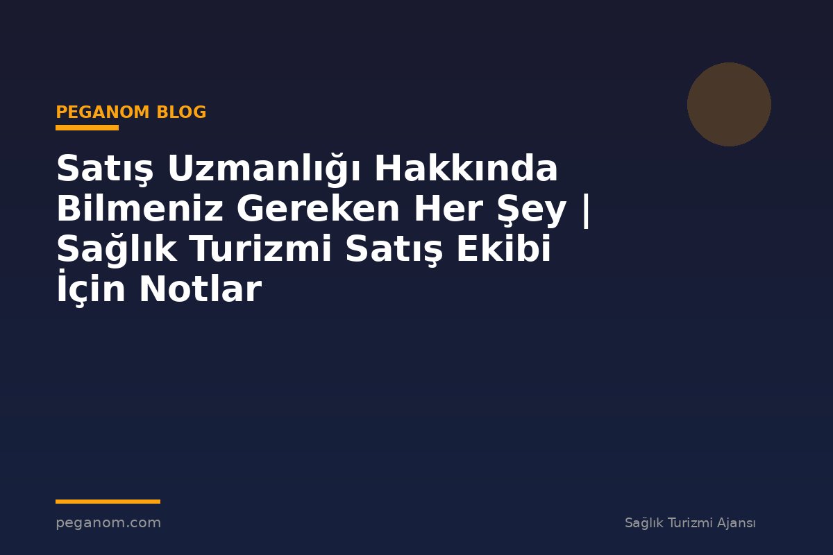 Satış Uzmanlığı Hakkında Bilmeniz Gereken Her Şey | Sağlık Turizmi Satış Ekibi İçin Notlar