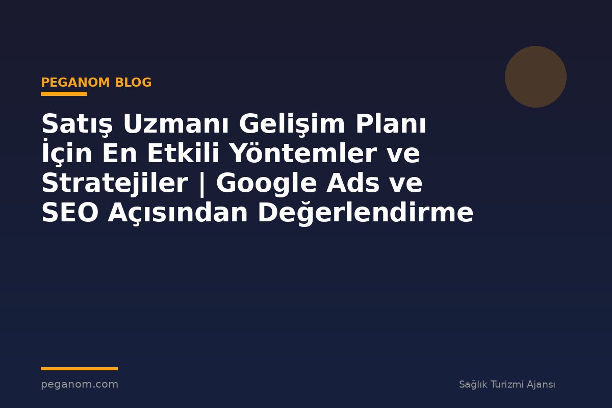 Satış Uzmanı Gelişim Planı İçin En Etkili Yöntemler ve Stratejiler | Google Ads ve SEO Açısından Değerlendirme