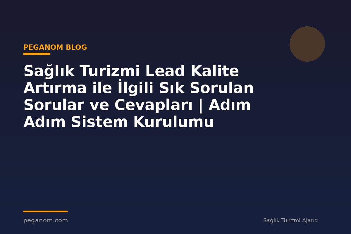 Sağlık Turizmi Lead Kalite Artırma ile İlgili Sık Sorulan Sorular ve Cevapları | Adım Adım Sistem Kurulumu