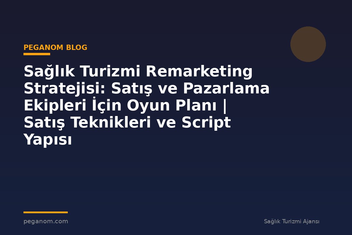 Sağlık Turizmi Remarketing Stratejisi: Satış ve Pazarlama Ekipleri İçin Oyun Planı | Satış Teknikleri ve Script Yapısı