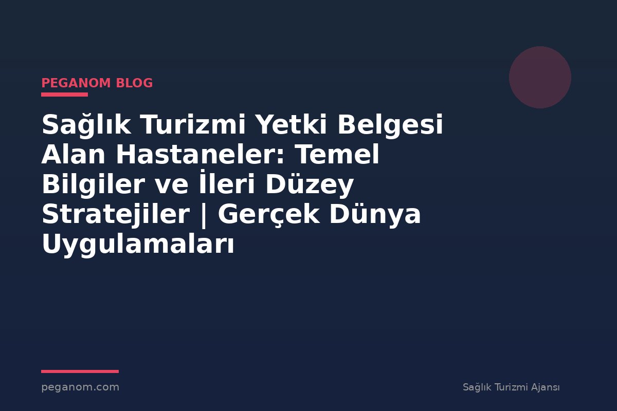 Sağlık Turizmi Yetki Belgesi Alan Hastaneler: Temel Bilgiler ve İleri Düzey Stratejiler | Gerçek Dünya Uygulamaları